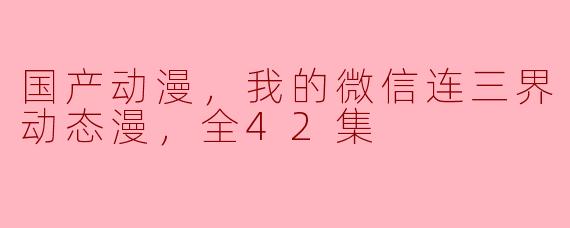 国产动漫，我的微信连三界 第二季·动态漫，全42集